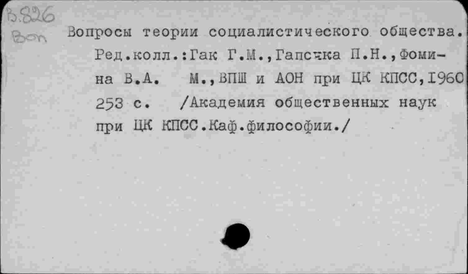 ﻿Вопросы теории социалистического общества. Ред.колл.:Гак Г.М.,Гапечка П.Н.,Фомина В.А. М.,ВПШ и АОН при ЦК КПСС,196С 253 с. /Академия общественных наук при ЦК КПСС.Каф.философии./